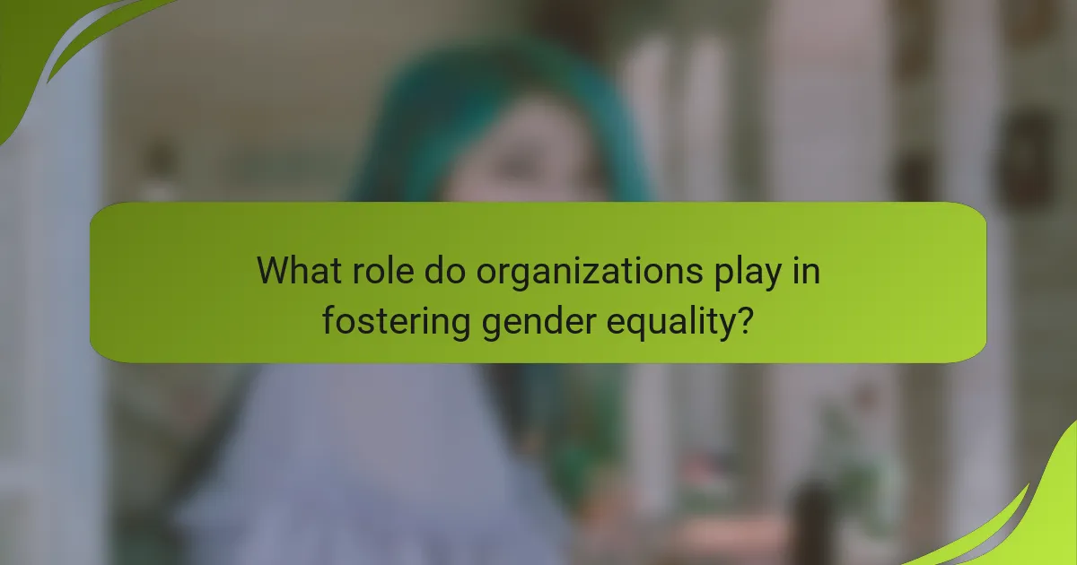 What role do organizations play in fostering gender equality?